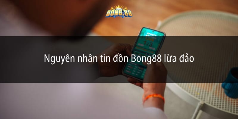 Nguyên nhân tin đồn Bong88 lừa đảo